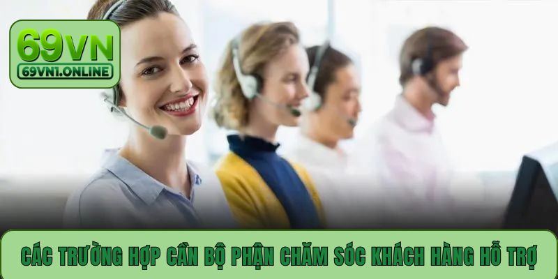 Các trường hợp cần bộ phận chăm sóc khách hàng hỗ trợ