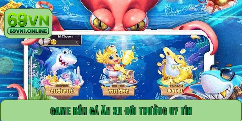 Game Bắn Cá Ăn Xu Đổi Thưởng Uy Tín Được Ưa Chuộng Nhất