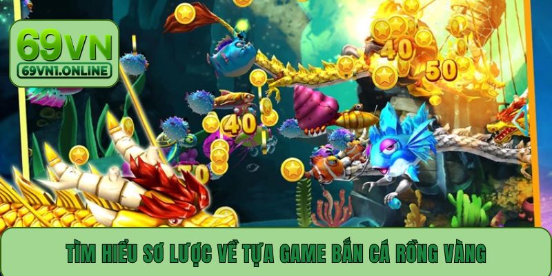 Tìm hiểu sơ lược về tựa game bắn cá Rồng Vàng
