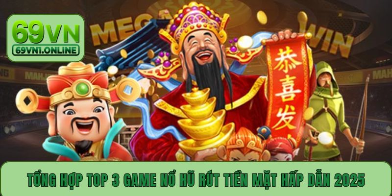 Tổng hợp top 3 game nổ hũ rút tiền mặt hấp dẫn 2025